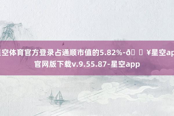 星空体育官方登录占通顺市值的5.82%-🔥星空app官网版下载v.9.55.87-星空app