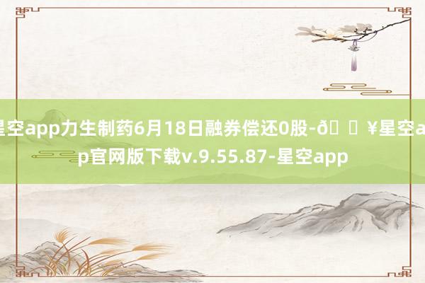 星空app力生制药6月18日融券偿还0股-🔥星空app官网版下载v.9.55.87-星空app