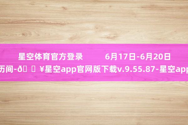 星空体育官方登录          6月17日-6月20日历间-🔥星空app官网版下载v.9.55.87-星空app