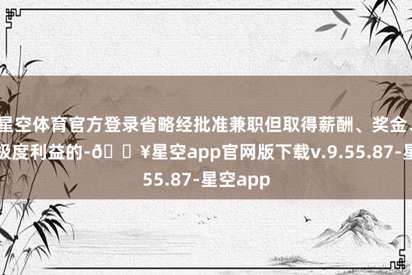 星空体育官方登录省略经批准兼职但取得薪酬、奖金、津贴等极度利益的-🔥星空app官网版下载v.9.55.87-星空app