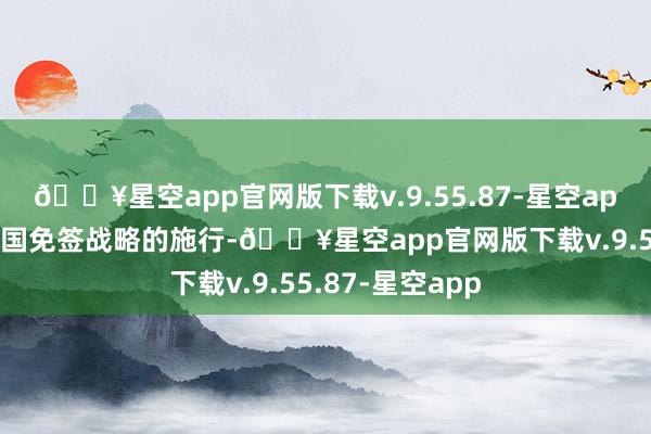 🔥星空app官网版下载v.9.55.87-星空app以及中国与多国免签战略的施行-🔥星空app官网版下载v.9.55.87-星空app