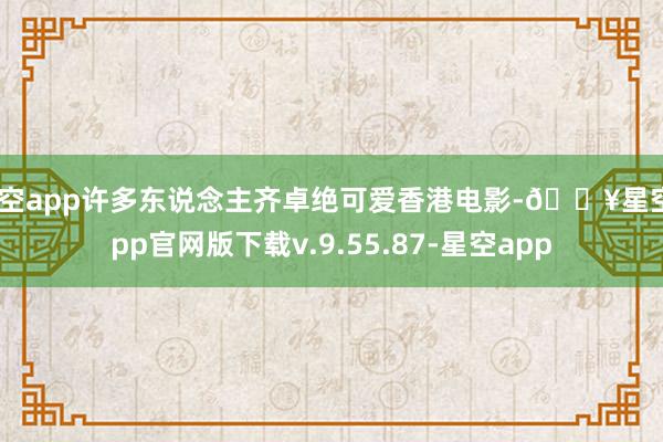 星空app许多东说念主齐卓绝可爱香港电影-🔥星空app官网版下载v.9.55.87-星空app