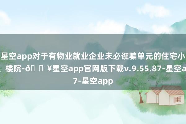 星空app对于有物业就业企业未必诳骗单元的住宅小区、楼院-🔥星空app官网版下载v.9.55.87-星空app