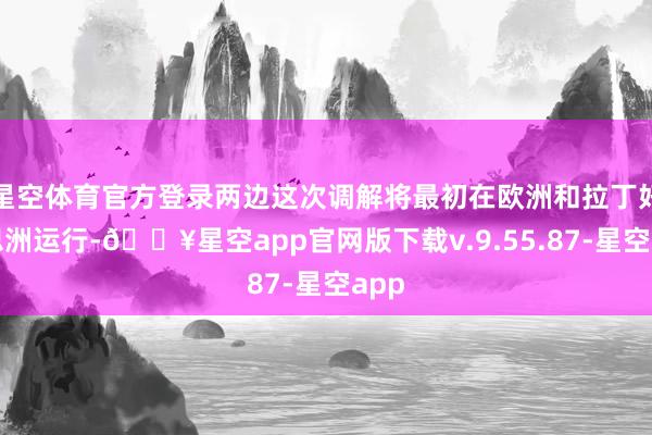 星空体育官方登录两边这次调解将最初在欧洲和拉丁好意思洲运行-🔥星空app官网版下载v.9.55.87-星空app