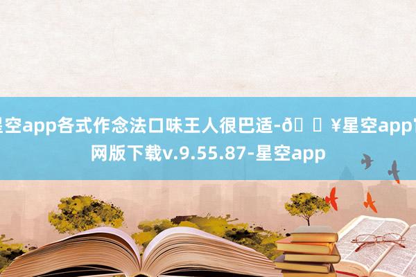 星空app各式作念法口味王人很巴适-🔥星空app官网版下载v.9.55.87-星空app