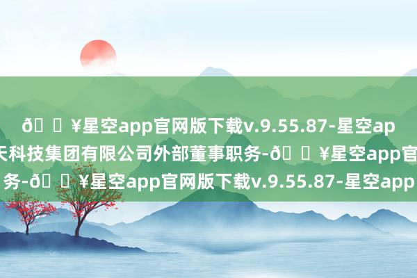 🔥星空app官网版下载v.9.55.87-星空app张汝恩不再担任中国航天科技集团有限公司外部董事职务-🔥星空app官网版下载v.9.55.87-星空app