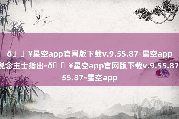 🔥星空app官网版下载v.9.55.87-星空app有分析东说念主士指出-🔥星空app官网版下载v.9.55.87-星空app