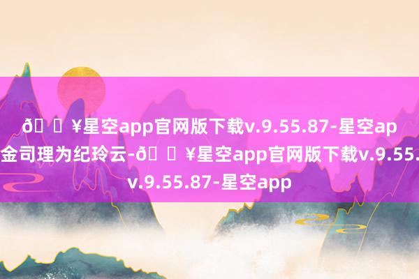 🔥星空app官网版下载v.9.55.87-星空app该基金的基金司理为纪玲云-🔥星空app官网版下载v.9.55.87-星空app