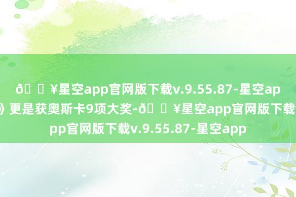 🔥星空app官网版下载v.9.55.87-星空app出演的《末代天子》更是获奥斯卡9项大奖-🔥星空app官网版下载v.9.55.87-星空app