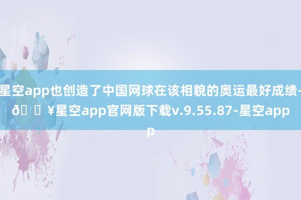 星空app也创造了中国网球在该相貌的奥运最好成绩-🔥星空app官网版下载v.9.55.87-星空app