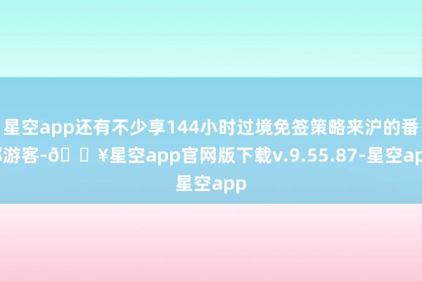 星空app还有不少享144小时过境免签策略来沪的番邦游客-🔥星空app官网版下载v.9.55.87-星空app