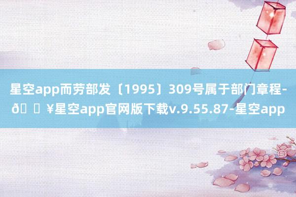 星空app而劳部发〔1995〕309号属于部门章程-🔥星空app官网版下载v.9.55.87-星空app