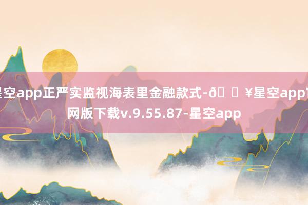 星空app正严实监视海表里金融款式-🔥星空app官网版下载v.9.55.87-星空app