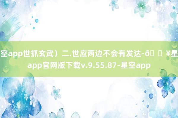 星空app世抓玄武）二.世应两边不会有发达-🔥星空app官网版下载v.9.55.87-星空app