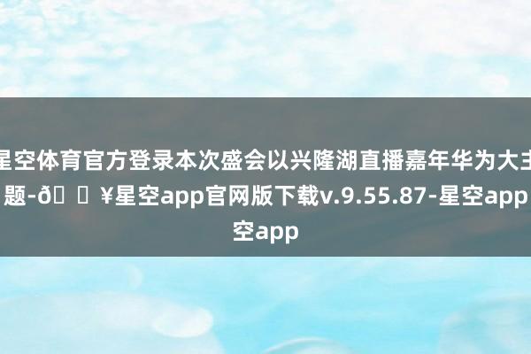 星空体育官方登录本次盛会以兴隆湖直播嘉年华为大主题-🔥星空app官网版下载v.9.55.87-星空app