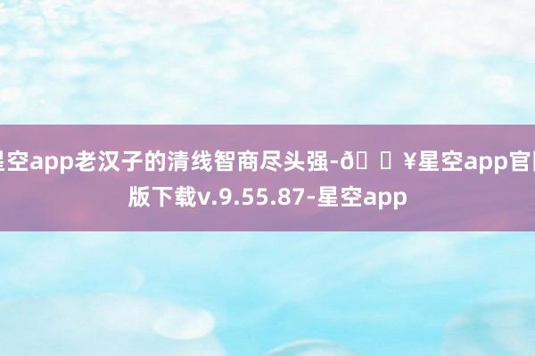 星空app老汉子的清线智商尽头强-🔥星空app官网版下载v.9.55.87-星空app