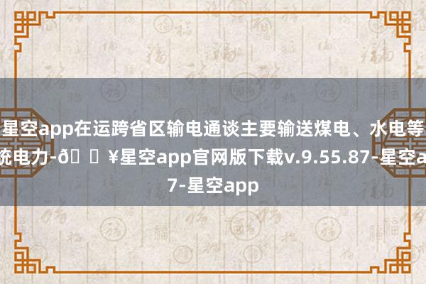 星空app在运跨省区输电通谈主要输送煤电、水电等传统电力-🔥星空app官网版下载v.9.55.87-星空app