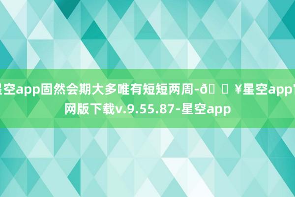 星空app固然会期大多唯有短短两周-🔥星空app官网版下载v.9.55.87-星空app