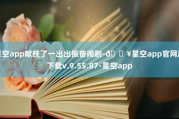 星空app献技了一出出振奋闹剧-🔥星空app官网版下载v.9.55.87-星空app