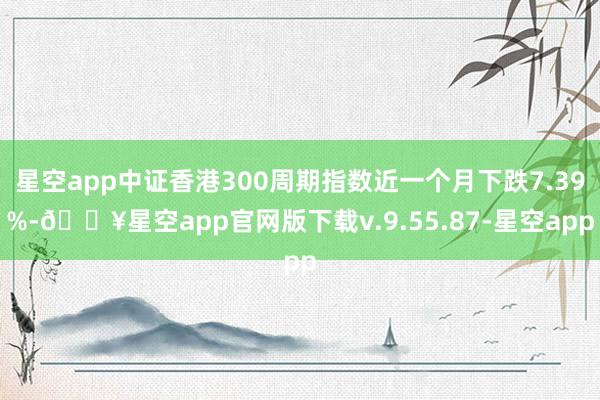 星空app中证香港300周期指数近一个月下跌7.39%-🔥星空app官网版下载v.9.55.87-星空app