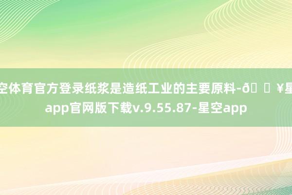 星空体育官方登录纸浆是造纸工业的主要原料-🔥星空app官网版下载v.9.55.87-星空app