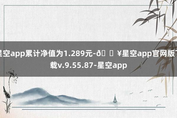 星空app累计净值为1.289元-🔥星空app官网版下载v.9.55.87-星空app