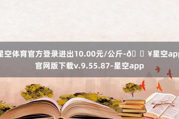 星空体育官方登录进出10.00元/公斤-🔥星空app官网版下载v.9.55.87-星空app