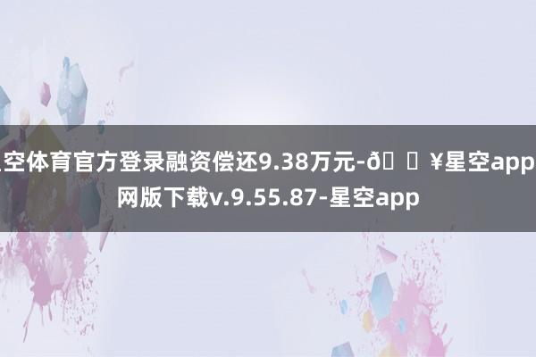 星空体育官方登录融资偿还9.38万元-🔥星空app官网版下载v.9.55.87-星空app