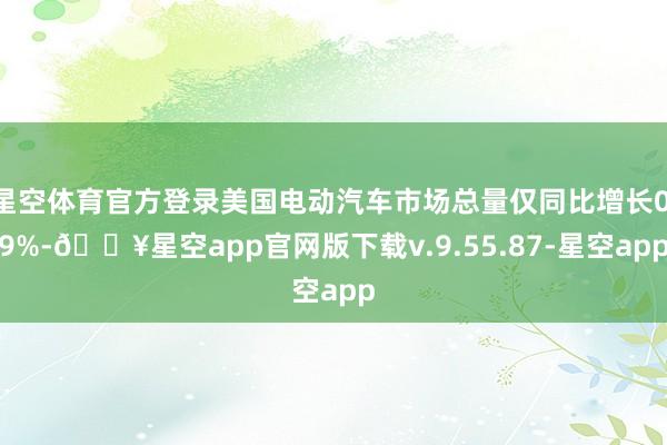 星空体育官方登录美国电动汽车市场总量仅同比增长0.9%-🔥星空app官网版下载v.9.55.87-星空app