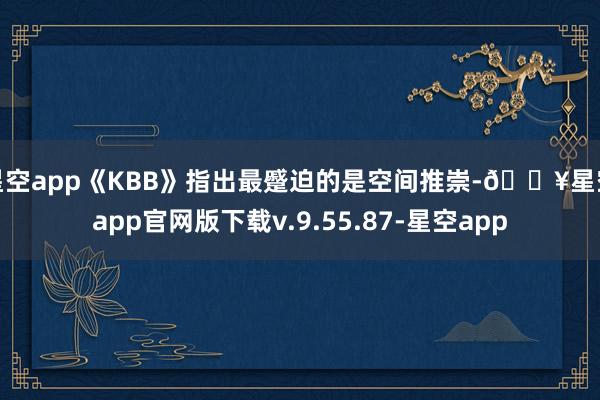 星空app《KBB》指出最蹙迫的是空间推崇-🔥星空app官网版下载v.9.55.87-星空app