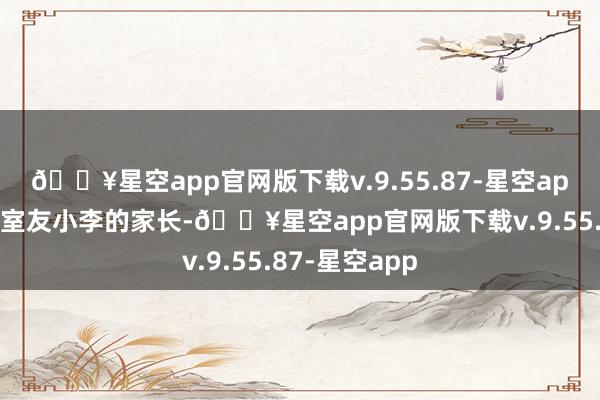 🔥星空app官网版下载v.9.55.87-星空app记者相关上室友小李的家长-🔥星空app官网版下载v.9.55.87-星空app