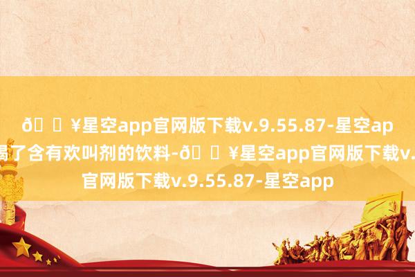 🔥星空app官网版下载v.9.55.87-星空app不外他在扮演前喝了含有欢叫剂的饮料-🔥星空app官网版下载v.9.55.87-星空app