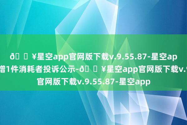 🔥星空app官网版下载v.9.55.87-星空app龙大好意思食新增1件消耗者投诉公示-🔥星空app官网版下载v.9.55.87-星空app