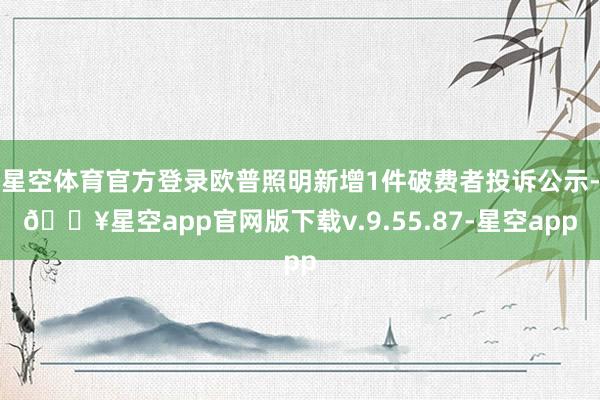 星空体育官方登录欧普照明新增1件破费者投诉公示-🔥星空app官网版下载v.9.55.87-星空app