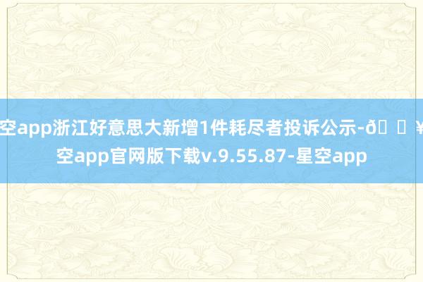 星空app浙江好意思大新增1件耗尽者投诉公示-🔥星空app官网版下载v.9.55.87-星空app