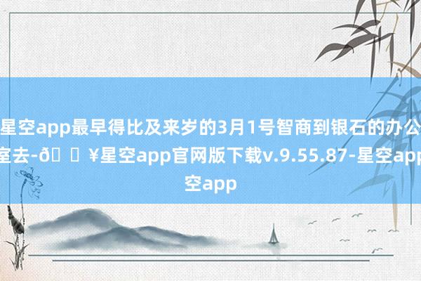 星空app最早得比及来岁的3月1号智商到银石的办公室去-🔥星空app官网版下载v.9.55.87-星空app