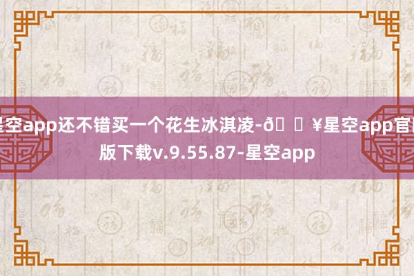 星空app还不错买一个花生冰淇凌-🔥星空app官网版下载v.9.55.87-星空app