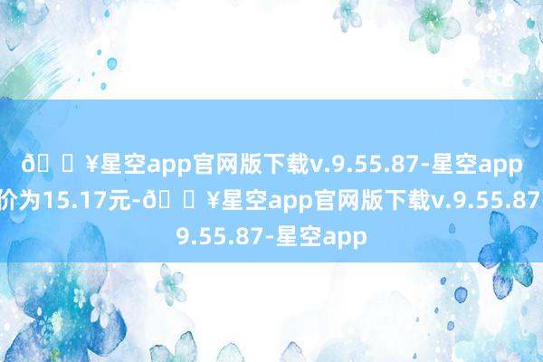 🔥星空app官网版下载v.9.55.87-星空app正股最新价为15.17元-🔥星空app官网版下载v.9.55.87-星空app