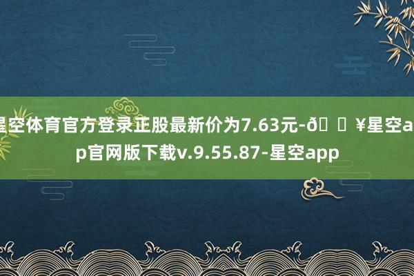 星空体育官方登录正股最新价为7.63元-🔥星空app官网版下载v.9.55.87-星空app