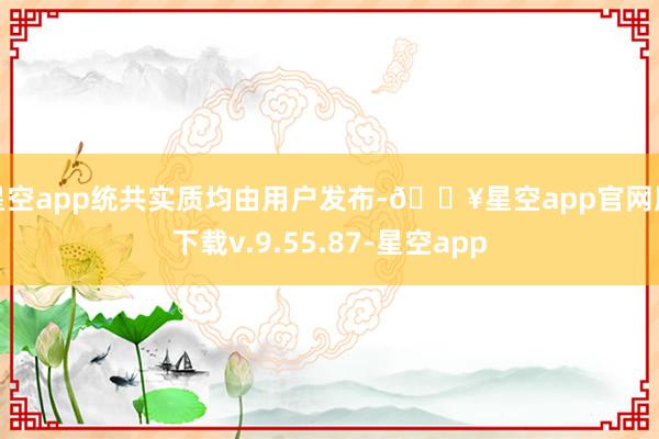 星空app统共实质均由用户发布-🔥星空app官网版下载v.9.55.87-星空app