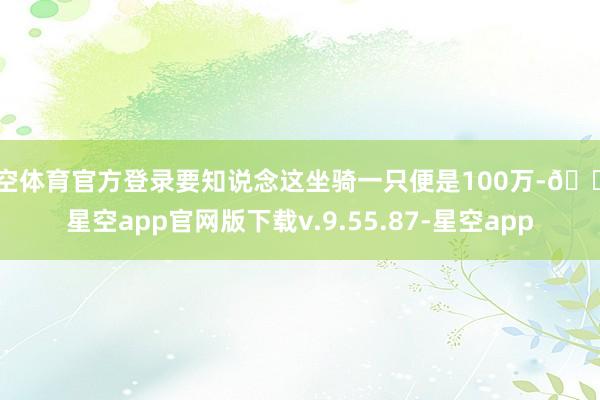 星空体育官方登录要知说念这坐骑一只便是100万-🔥星空app官网版下载v.9.55.87-星空app