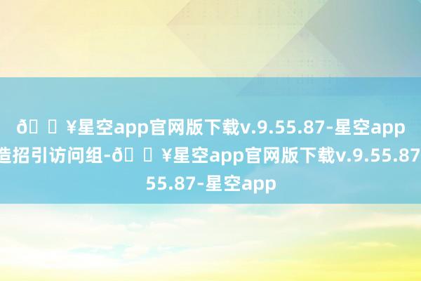 🔥星空app官网版下载v.9.55.87-星空app合肥市建造招引访问组-🔥星空app官网版下载v.9.55.87-星空app