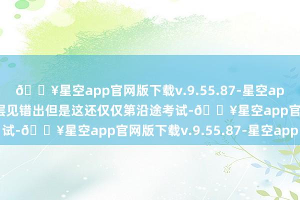 🔥星空app官网版下载v.9.55.87-星空app玩家的制作的梗图亦然层见错出但是这还仅仅第沿途考试-🔥星空app官网版下载v.9.55.87-星空app