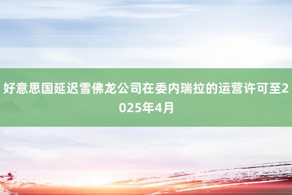 好意思国延迟雪佛龙公司在委内瑞拉的运营许可至2025年4月