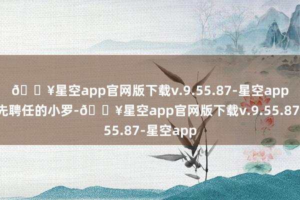 🔥星空app官网版下载v.9.55.87-星空app比如说首先聘任的小罗-🔥星空app官网版下载v.9.55.87-星空app