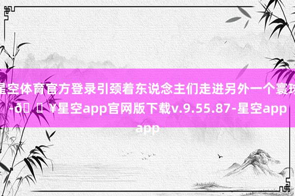 星空体育官方登录引颈着东说念主们走进另外一个寰球-🔥星空app官网版下载v.9.55.87-星空app