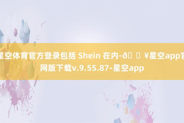 星空体育官方登录包括 Shein 在内-🔥星空app官网版下载v.9.55.87-星空app