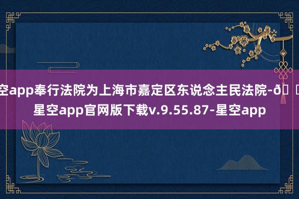 星空app奉行法院为上海市嘉定区东说念主民法院-🔥星空app官网版下载v.9.55.87-星空app