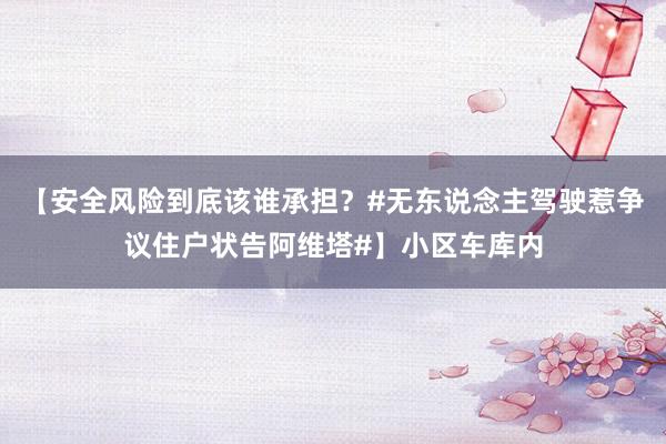 【安全风险到底该谁承担？#无东说念主驾驶惹争议住户状告阿维塔#】小区车库内