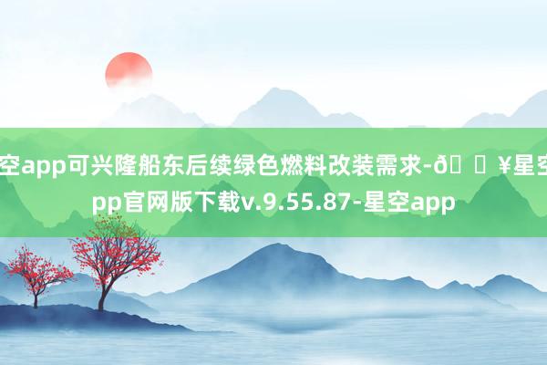 星空app可兴隆船东后续绿色燃料改装需求-🔥星空app官网版下载v.9.55.87-星空app